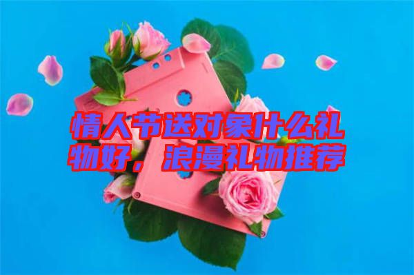 情人節(jié)送對象什么禮物好，浪漫禮物推薦