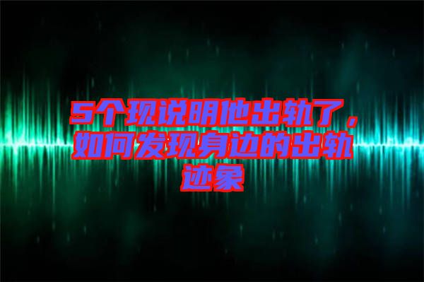 5個(gè)現(xiàn)說明他出軌了，如何發(fā)現(xiàn)身邊的出軌跡象