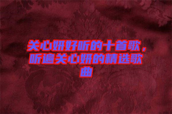 關心妍好聽的十首歌，聽遍關心妍的精選歌曲