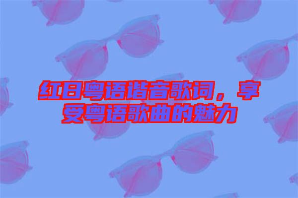 紅日粵語諧音歌詞，享受粵語歌曲的魅力