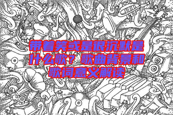 帶著笑或是很沉默是什么歌？歌曲背景和歌詞意義解讀