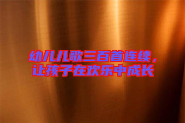 幼兒兒歌三百首連續(xù)，讓孩子在歡樂(lè)中成長(zhǎng)