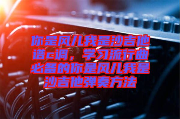 你是風(fēng)兒我是沙吉他譜c調(diào)，學(xué)習(xí)流行曲必備的你是風(fēng)兒我是沙吉他彈奏方法