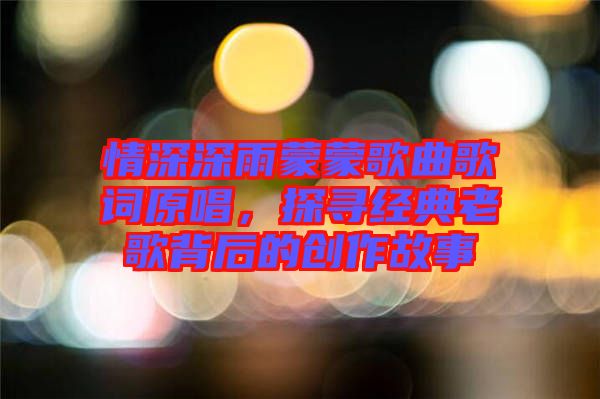 情深深雨蒙蒙歌曲歌詞原唱，探尋經(jīng)典老歌背后的創(chuàng)作故事