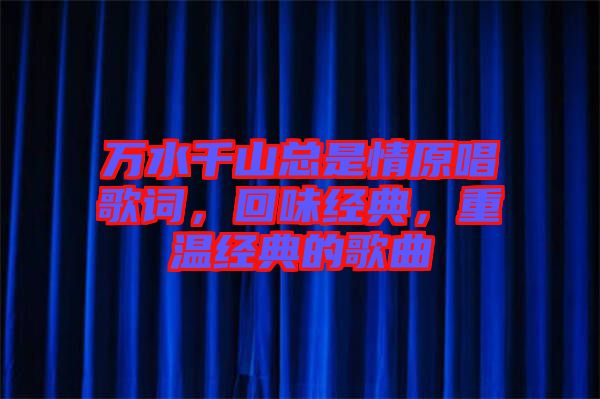 萬(wàn)水千山總是情原唱歌詞，回味經(jīng)典，重溫經(jīng)典的歌曲