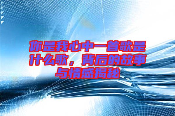 你是我心中一首歌是什么歌，背后的故事與情感揭秘