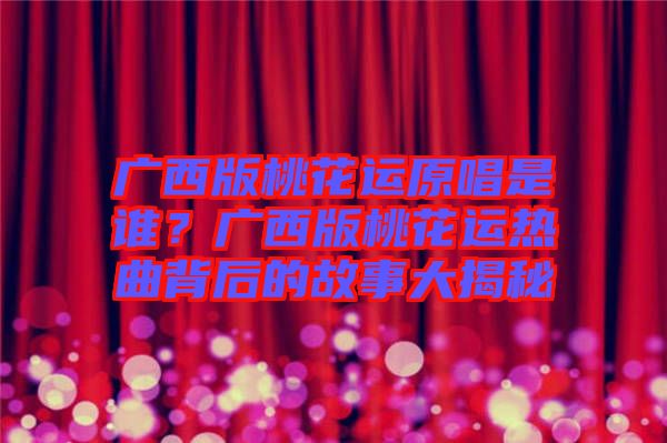 廣西版桃花運(yùn)原唱是誰(shuí)？廣西版桃花運(yùn)熱曲背后的故事大揭秘