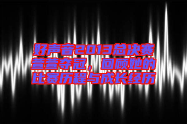 好聲音2013總決賽萱萱奪冠，回顧她的比賽歷程與成長(zhǎng)經(jīng)歷