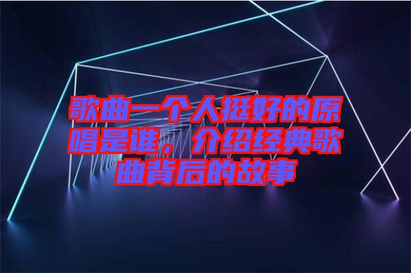 歌曲一個(gè)人挺好的原唱是誰(shuí)，介紹經(jīng)典歌曲背后的故事