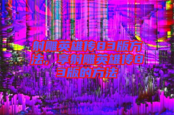 射雕英雄傳83版方法，享射雕英雄傳83版的方法