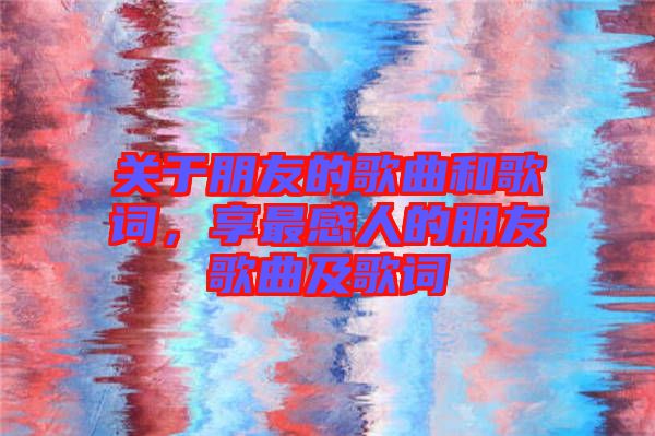 關(guān)于朋友的歌曲和歌詞，享最感人的朋友歌曲及歌詞