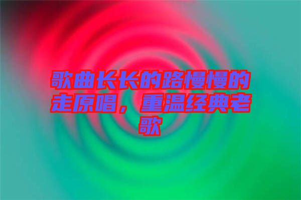 歌曲長(zhǎng)長(zhǎng)的路慢慢的走原唱，重溫經(jīng)典老歌