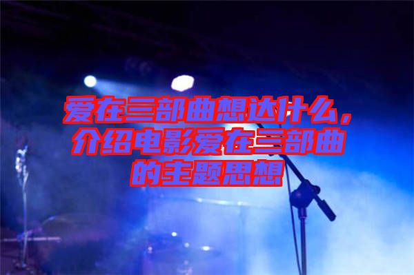 愛(ài)在三部曲想達(dá)什么，介紹電影愛(ài)在三部曲的主題思想