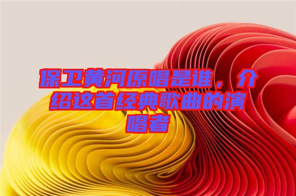 保衛(wèi)黃河原唱是誰(shuí)，介紹這首經(jīng)典歌曲的演唱者