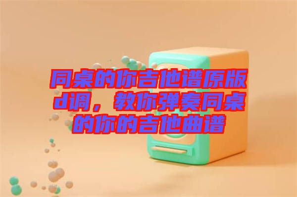 同桌的你吉他譜原版d調(diào)，教你彈奏同桌的你的吉他曲譜