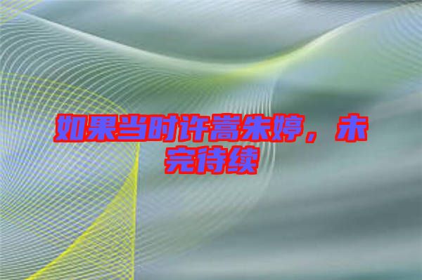 如果當(dāng)時(shí)許嵩朱婷，未完待續(xù)