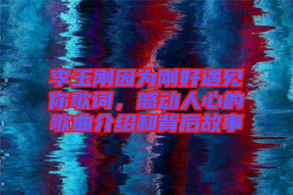 李玉剛因為剛好遇見你歌詞，感動人心的歌曲介紹和背后故事
