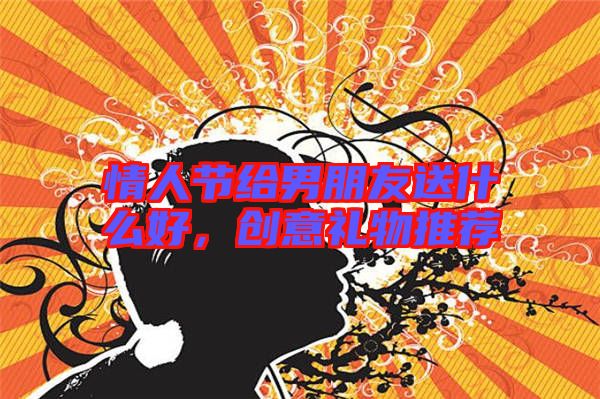 情人節(jié)給男朋友送什么好，創(chuàng)意禮物推薦