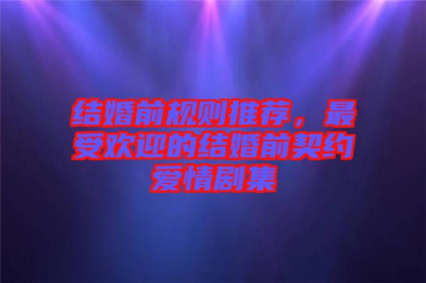 結(jié)婚前規(guī)則推薦，最受歡迎的結(jié)婚前契約愛情劇集