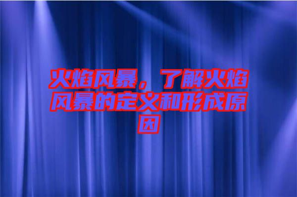 火焰風(fēng)暴，了解火焰風(fēng)暴的定義和形成原因