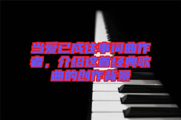 當(dāng)愛(ài)已成往事詞曲作者，介紹這首經(jīng)典歌曲的創(chuàng)作背景