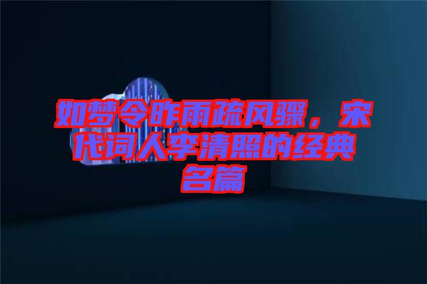 如夢(mèng)令昨雨疏風(fēng)驟，宋代詞人李清照的經(jīng)典名篇