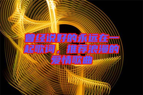 曾經說好的永遠在一起歌詞，推薦浪漫的愛情歌曲