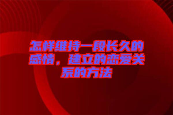 怎樣維持一段長(zhǎng)久的感情，建立的戀愛關(guān)系的方法