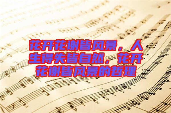 花開花謝皆風(fēng)景，人生得失皆自然，花開花謝皆風(fēng)景的哲理