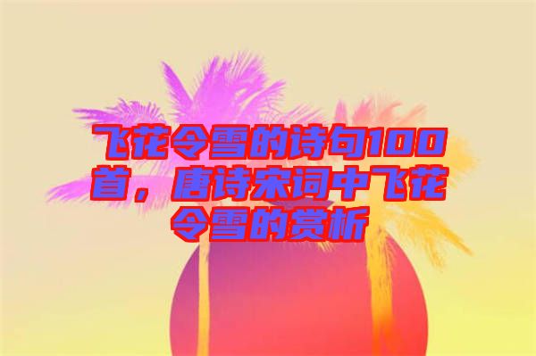 飛花令雪的詩句100首，唐詩宋詞中飛花令雪的賞析