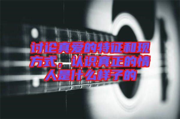 討論真愛的特征和現(xiàn)方式，認識真正的情人是什么樣子的