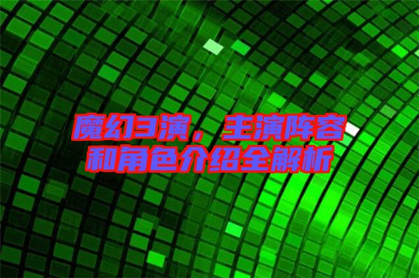魔幻3演，主演陣容和角色介紹全解析