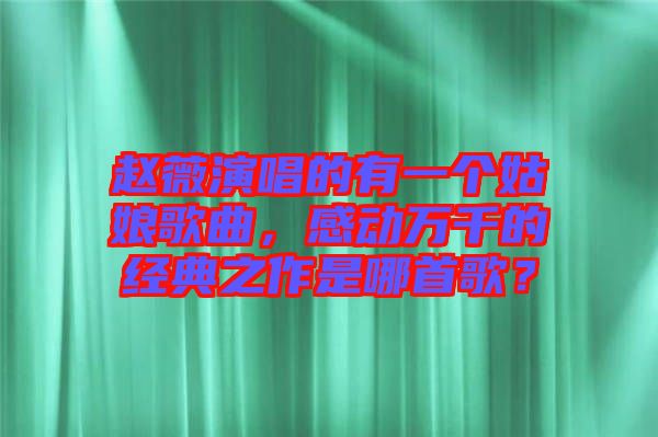 趙薇演唱的有一個(gè)姑娘歌曲，感動(dòng)萬千的經(jīng)典之作是哪首歌？
