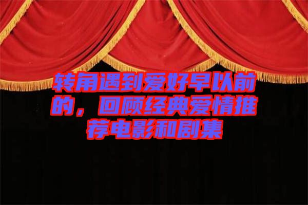 轉(zhuǎn)角遇到愛好早以前的，回顧經(jīng)典愛情推薦電影和劇集