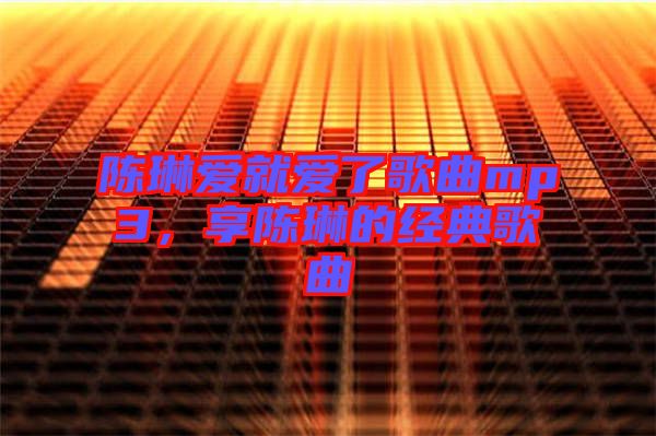 陳琳愛就愛了歌曲mp3，享陳琳的經典歌曲