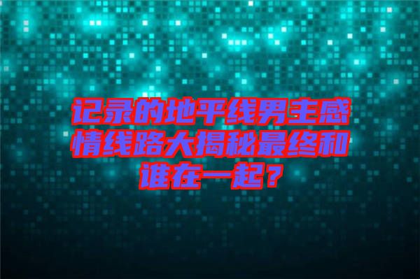 記錄的地平線男主感情線路大揭秘最終和誰在一起？