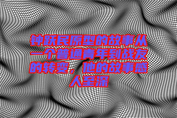 鐘躍民原型的故事從一個(gè)普通青年到戰(zhàn)友的轉(zhuǎn)變，他的故事感人至深