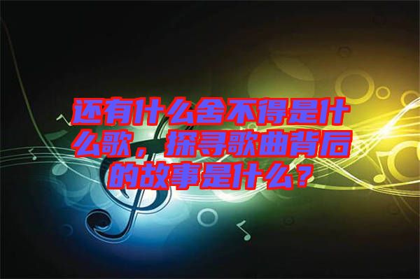 還有什么舍不得是什么歌，探尋歌曲背后的故事是什么？