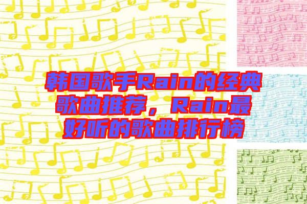 韓國歌手Rain的經(jīng)典歌曲推薦，Rain最好聽的歌曲排行榜