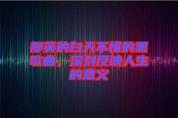 那英的白天不懂的黑歌曲，深刻反映人生的意義