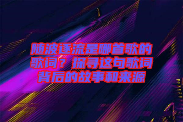 隨波逐流是哪首歌的歌詞？探尋這句歌詞背后的故事和來源