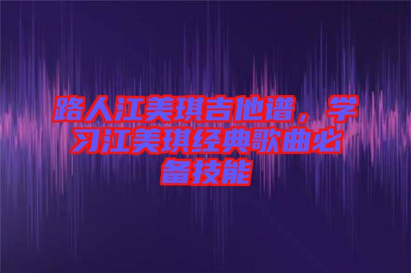 路人江美琪吉他譜，學(xué)習(xí)江美琪經(jīng)典歌曲必備技能