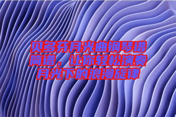 貝多芬月光曲鋼琴譜簡(jiǎn)譜，讓你輕松演奏月光下的浪漫旋律