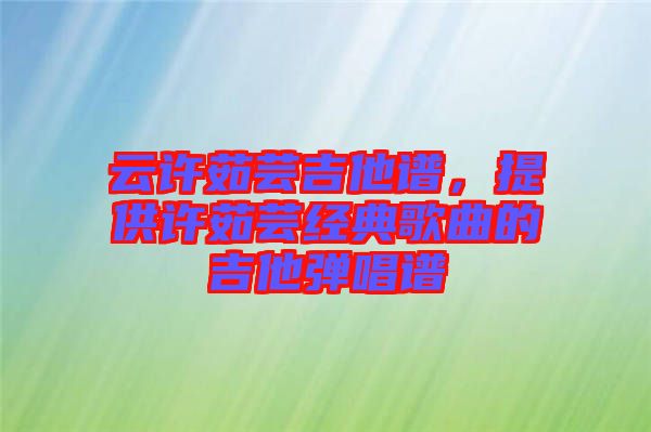 云許茹蕓吉他譜，提供許茹蕓經(jīng)典歌曲的吉他彈唱譜