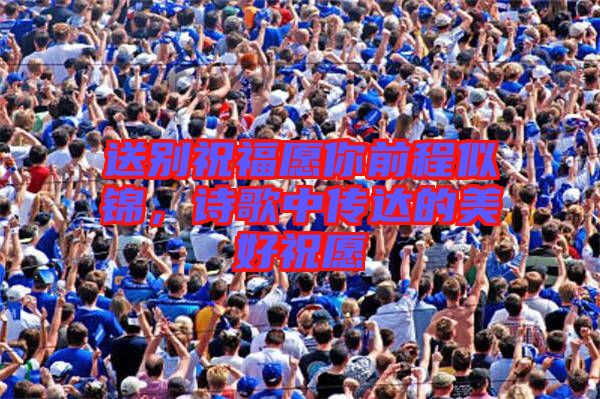 送別祝福愿你前程似錦，詩(shī)歌中傳達(dá)的美好祝愿