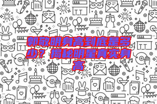 郭敬明身高到底是多少？揭秘明星真實(shí)身高