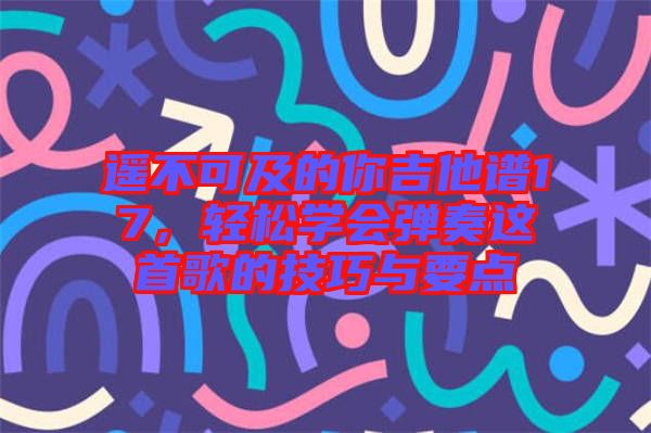 遙不可及的你吉他譜17，輕松學(xué)會彈奏這首歌的技巧與要點(diǎn)