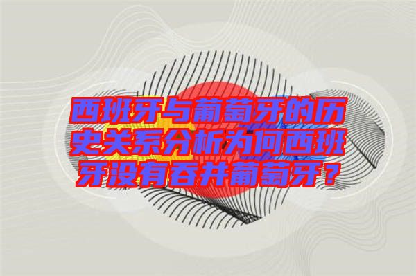 西班牙與葡萄牙的歷史關系分析為何西班牙沒有吞并葡萄牙？