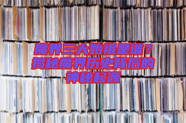 魔界三大始祖是誰(shuí)？揭秘魔界歷史背后的神秘起源