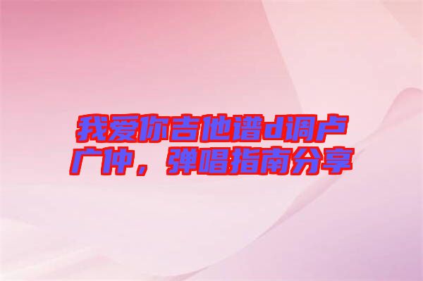 我愛(ài)你吉他譜d調(diào)盧廣仲，彈唱指南分享